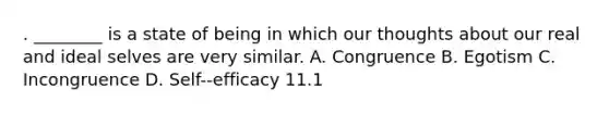 . ________ is a state of being in which our thoughts about our real and ideal selves are very similar. A. Congruence B. Egotism C. Incongruence D. Self--efficacy 11.1