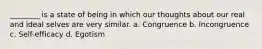 ________ is a state of being in which our thoughts about our real and ideal selves are very similar. a. Congruence b. Incongruence c. Self-efficacy d. Egotism