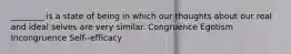 ________ is a state of being in which our thoughts about our real and ideal selves are very similar. Congruence Egotism Incongruence Self--efficacy