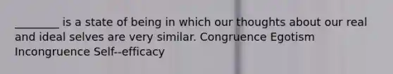 ________ is a state of being in which our thoughts about our real and ideal selves are very similar. Congruence Egotism Incongruence Self--efficacy