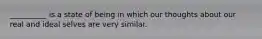 __________ is a state of being in which our thoughts about our real and ideal selves are very similar.
