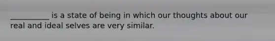 __________ is a state of being in which our thoughts about our real and ideal selves are very similar.