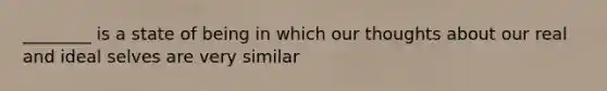 ________ is a state of being in which our thoughts about our real and ideal selves are very similar