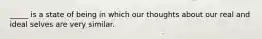 _____ is a state of being in which our thoughts about our real and ideal selves are very similar.