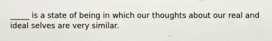 _____ is a state of being in which our thoughts about our real and ideal selves are very similar.
