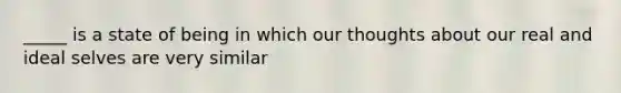 _____ is a state of being in which our thoughts about our real and ideal selves are very similar
