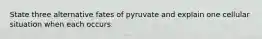 State three alternative fates of pyruvate and explain one cellular situation when each occurs.