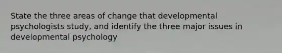 State the three areas of change that developmental psychologists study, and identify the three major issues in developmental psychology