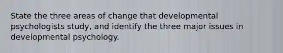 State the three areas of change that developmental psychologists study, and identify the three major issues in developmental psychology.