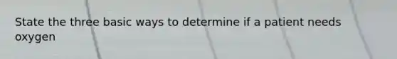 State the three basic ways to determine if a patient needs oxygen