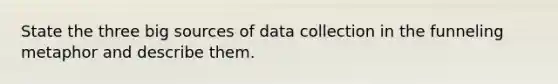 State the three big sources of data collection in the funneling metaphor and describe them.