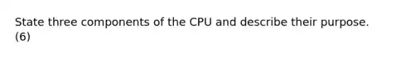 State three components of the CPU and describe their purpose. (6)