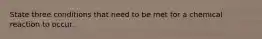 State three conditions that need to be met for a chemical reaction to occur.