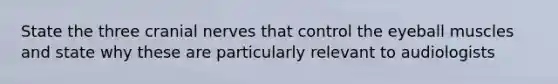 State the three cranial nerves that control the eyeball muscles and state why these are particularly relevant to audiologists
