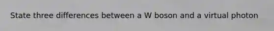 State three differences between a W boson and a virtual photon