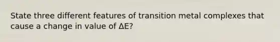 State three different features of transition metal complexes that cause a change in value of ΔE?