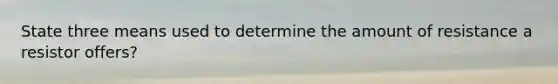 State three means used to determine the amount of resistance a resistor offers?