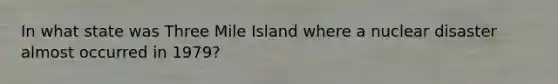 In what state was Three Mile Island where a nuclear disaster almost occurred in 1979?