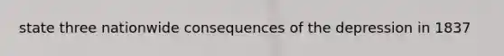 state three nationwide consequences of the depression in 1837