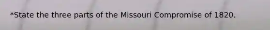 *State the three parts of the Missouri Compromise of 1820.