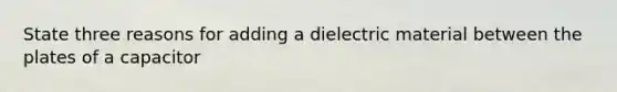 State three reasons for adding a dielectric material between the plates of a capacitor