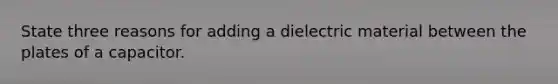 State three reasons for adding a dielectric material between the plates of a capacitor.