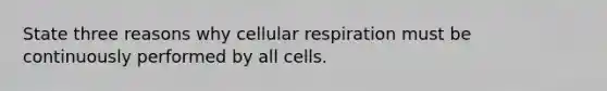 State three reasons why cellular respiration must be continuously performed by all cells.