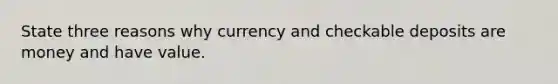 State three reasons why currency and checkable deposits are money and have value.