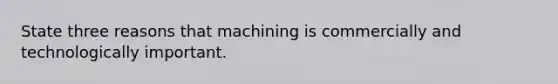 State three reasons that machining is commercially and technologically important.