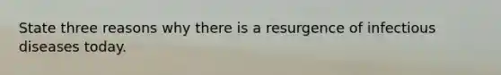 State three reasons why there is a resurgence of infectious diseases today.