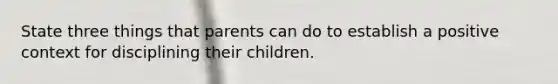 State three things that parents can do to establish a positive context for disciplining their children.