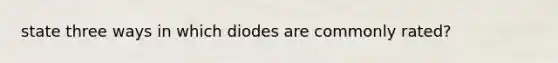 state three ways in which diodes are commonly rated?