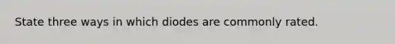 State three ways in which diodes are commonly rated.