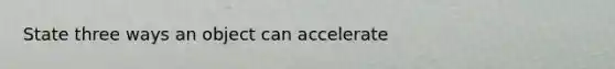 State three ways an object can accelerate