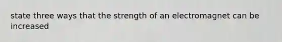 state three ways that the strength of an electromagnet can be increased