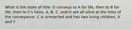 What is the state of title: O conveys to A for life, then to B for life, then to C's heirs. A, B, C, and O are all alive at the time of the conveyance. C is unmarried and has two living children, X and Y