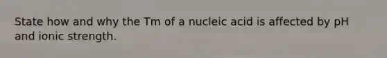 State how and why the Tm of a nucleic acid is affected by pH and ionic strength.