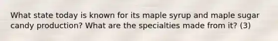 What state today is known for its maple syrup and maple sugar candy production? What are the specialties made from it? (3)