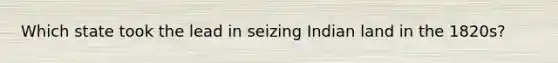 Which state took the lead in seizing Indian land in the 1820s?