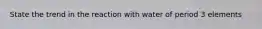 State the trend in the reaction with water of period 3 elements