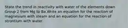 State the trend in reactivity with water of the elements down Group 2 from Mg to Ba.Write an equation for the reaction of magnesium with steam and an equation for the reaction of strontium with water.