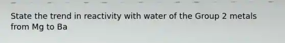 State the trend in reactivity with water of the Group 2 metals from Mg to Ba