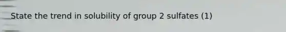 State the trend in solubility of group 2 sulfates (1)