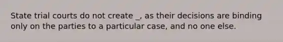 State trial courts do not create _, as their decisions are binding only on the parties to a particular case, and no one else.