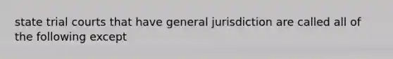 state trial courts that have general jurisdiction are called all of the following except