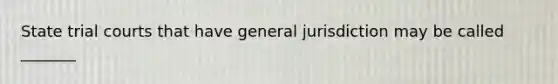 State trial courts that have general jurisdiction may be called _______