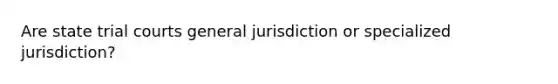 Are state trial courts general jurisdiction or specialized jurisdiction?