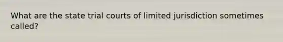 What are the state trial courts of limited jurisdiction sometimes called?