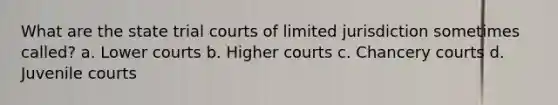 What are the state trial courts of limited jurisdiction sometimes called? a. Lower courts b. Higher courts c. Chancery courts d. Juvenile courts