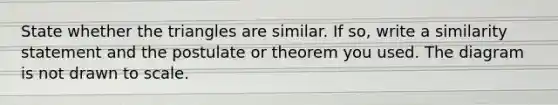 State whether the triangles are similar. If so, write a similarity statement and the postulate or theorem you used. The diagram is not drawn to scale.